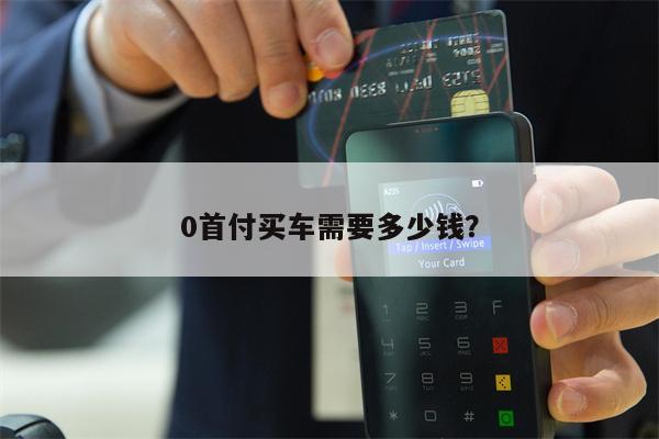 买车0首付0利息 0首付买车需要多少钱?(图4) 买车首付多少才没有利息_买车首付多少按揭不要利息_买车0首付0利息