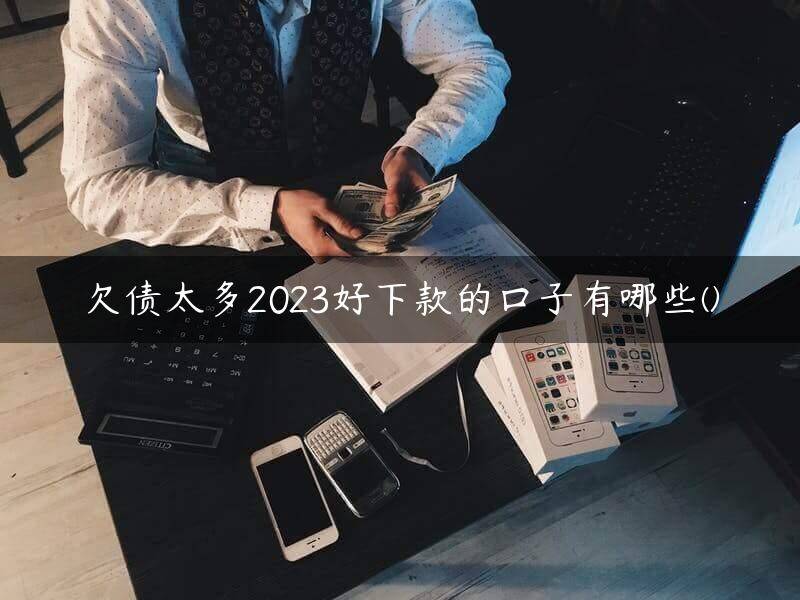 欠债太多2023好下款的口子有哪些