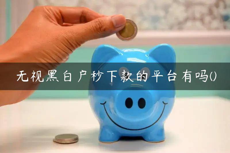 无视黑白户秒下款的平台有吗